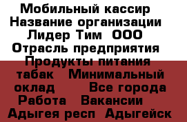 Мобильный кассир › Название организации ­ Лидер Тим, ООО › Отрасль предприятия ­ Продукты питания, табак › Минимальный оклад ­ 1 - Все города Работа » Вакансии   . Адыгея респ.,Адыгейск г.